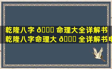 乾隆八字 🐅 命理大全详解书（乾隆八字命理大 🍁 全详解书电子版）